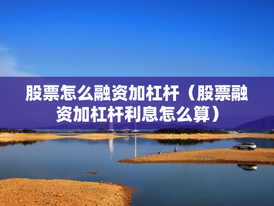 股票怎么融资加杠杆（股票融资加杠杆利息怎么算）