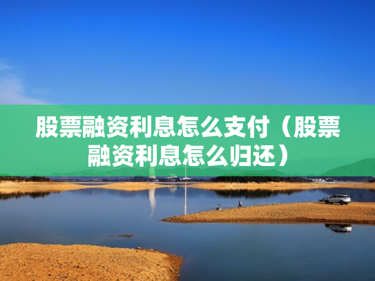 股票融资利息怎么支付（股票融资利息怎么归还）