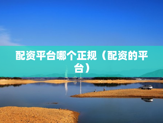 配资平台哪个正规（配资的平台）