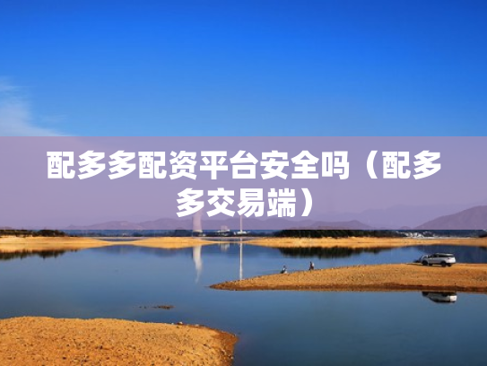 配多多配资平台安全吗（配多多交易端）