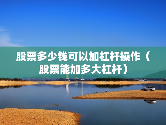股票多少钱可以加杠杆操作（股票能加多大杠杆）