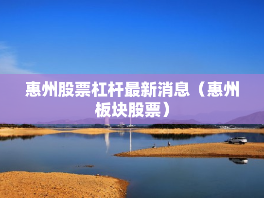 惠州股票杠杆最新消息（惠州板块股票）