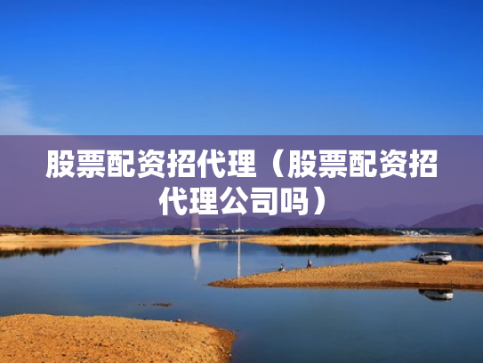 股票配资招代理（股票配资招代理公司吗）