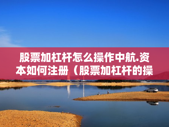 股票加杠杆怎么操作中航.资本如何注册（股票加杠杆的操作程序）