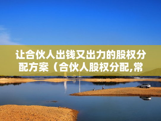 让合伙人出钱又出力的股权分配方案（合伙人股权分配,常见的13个问题）