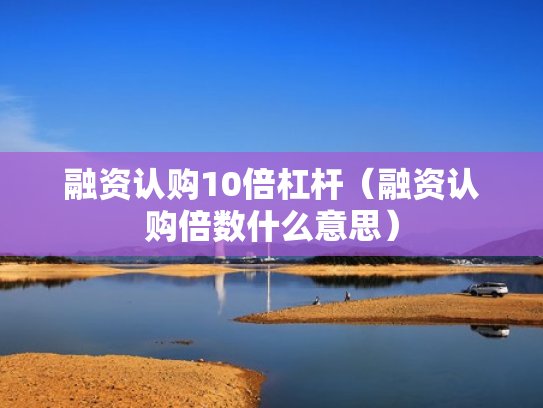 融资认购10倍杠杆（融资认购倍数什么意思）