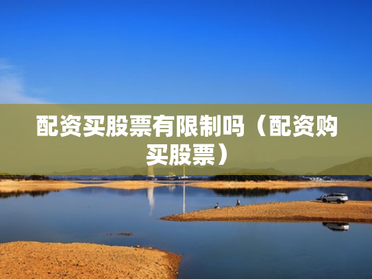 配资买股票有限制吗（配资购买股票）