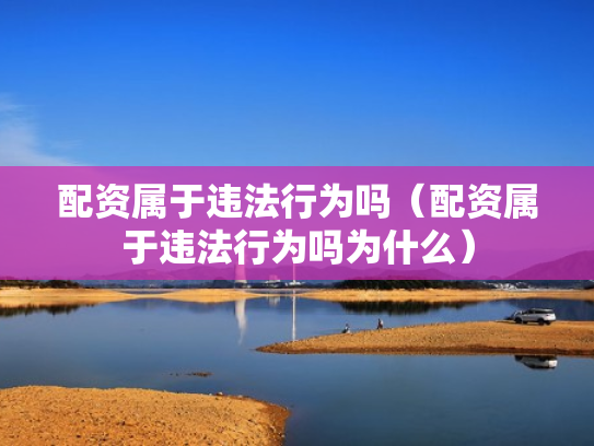 配资属于违法行为吗（配资属于违法行为吗为什么）