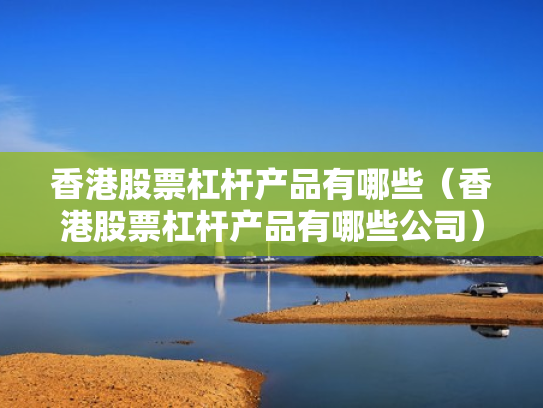 香港股票杠杆产品有哪些（香港股票杠杆产品有哪些公司）