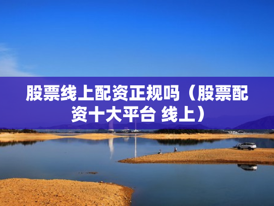 股票线上配资正规吗（股票配资十大平台 线上）
