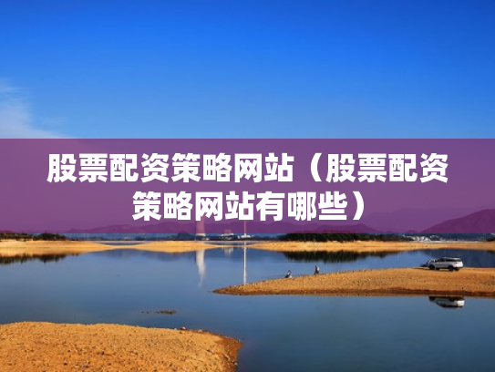 股票配资策略网站（股票配资策略网站有哪些）