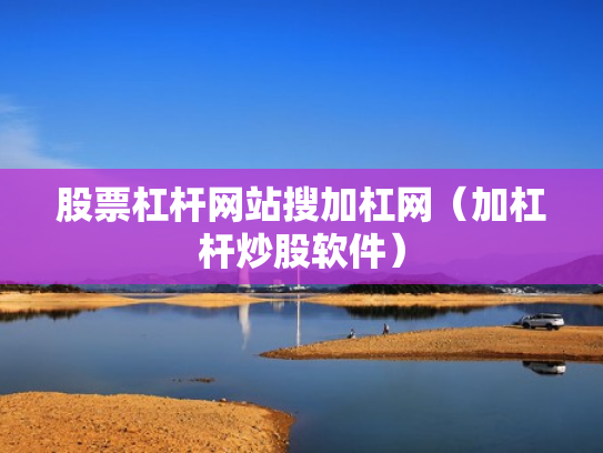 股票杠杆网站搜加杠网（加杠杆炒股软件）