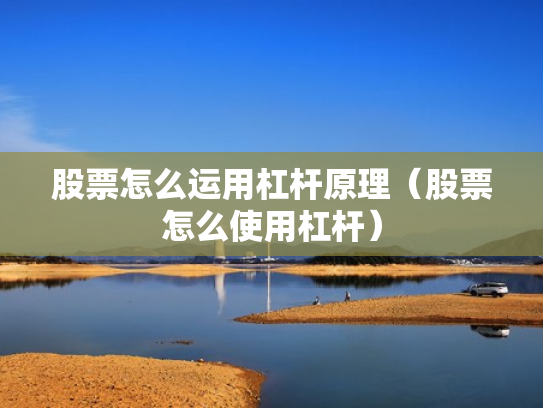 股票怎么运用杠杆原理（股票怎么使用杠杆）
