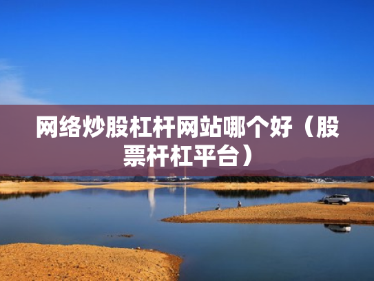 网络炒股杠杆网站哪个好（股票杆杠平台）
