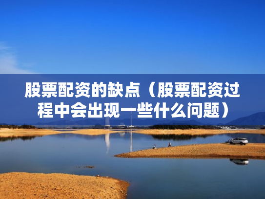 股票配资的缺点（股票配资过程中会出现一些什么问题）