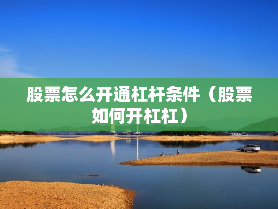 股票怎么开通杠杆条件（股票如何开杠杠）