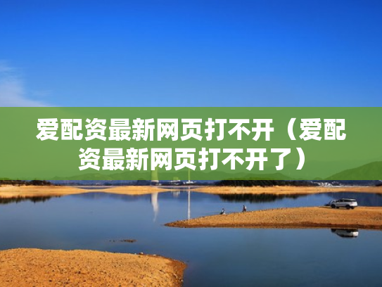 爱配资最新网页打不开（爱配资最新网页打不开了）