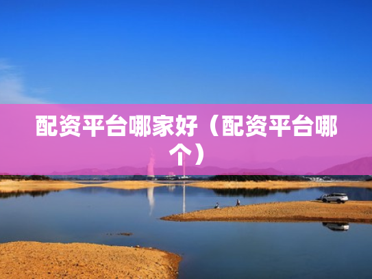 配资平台哪家好（配资平台哪个）