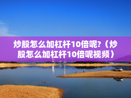 炒股怎么加杠杆10倍呢?（炒股怎么加杠杆10倍呢视频）