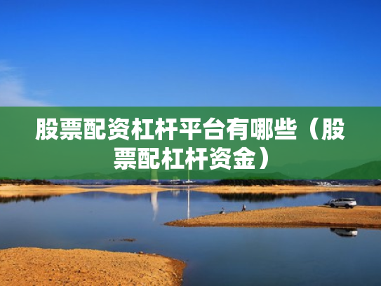 股票配资杠杆平台有哪些（股票配杠杆资金）