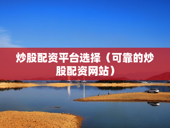 炒股配资平台选择（可靠的炒股配资网站）