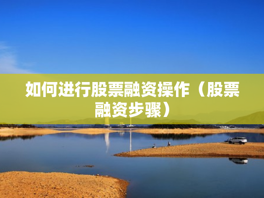 如何进行股票融资操作（股票融资步骤）