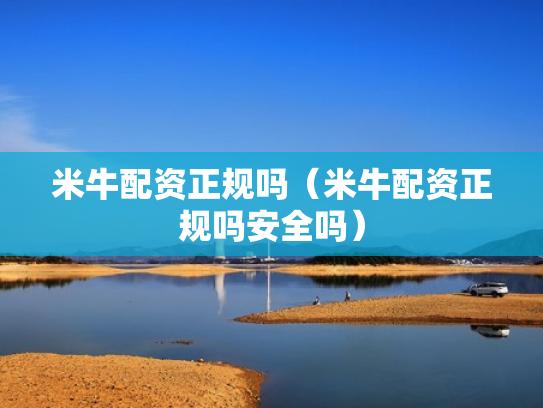 米牛配资正规吗（米牛配资正规吗安全吗）