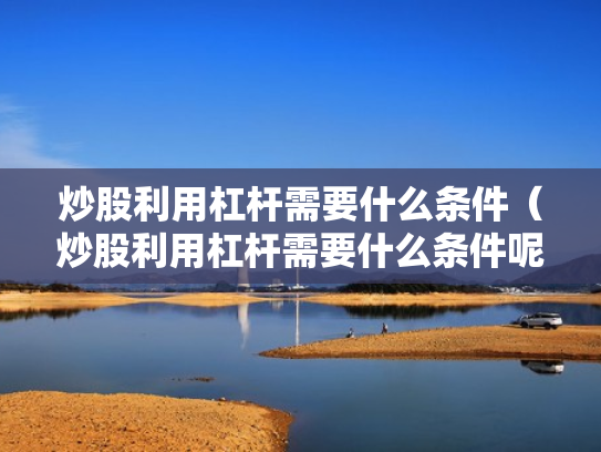 炒股利用杠杆需要什么条件（炒股利用杠杆需要什么条件呢）