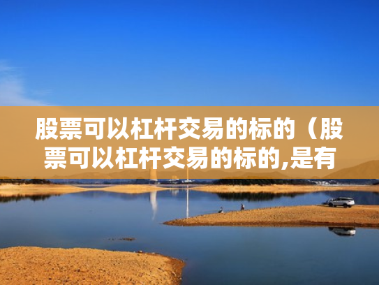 股票可以杠杆交易的标的（股票可以杠杆交易的标的,是有保证金还是有融资标的）