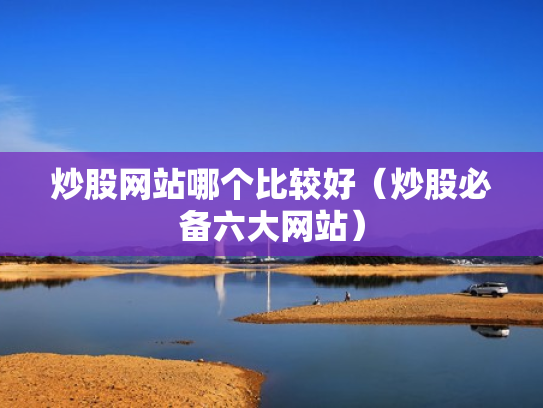 炒股网站哪个比较好（炒股必备六大网站）