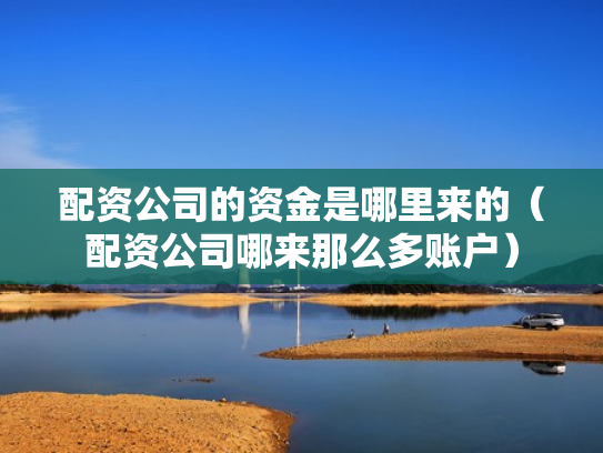 配资公司的资金是哪里来的（配资公司哪来那么多账户）