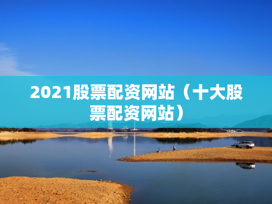 2021股票配资网站（十大股票配资网站）