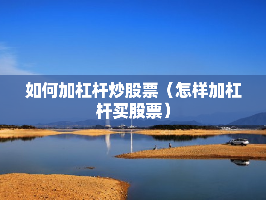 如何加杠杆炒股票（怎样加杠杆买股票）