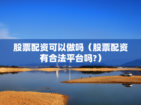 股票配资可以做吗（股票配资有合法平台吗?）