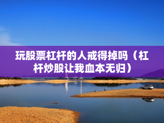玩股票杠杆的人戒得掉吗（杠杆炒股让我血本无归）