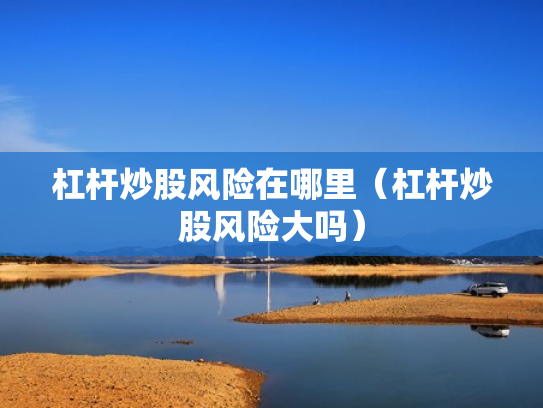 杠杆炒股风险在哪里（杠杆炒股风险大吗）