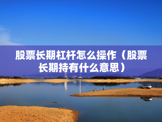 股票长期杠杆怎么操作（股票长期持有什么意思）