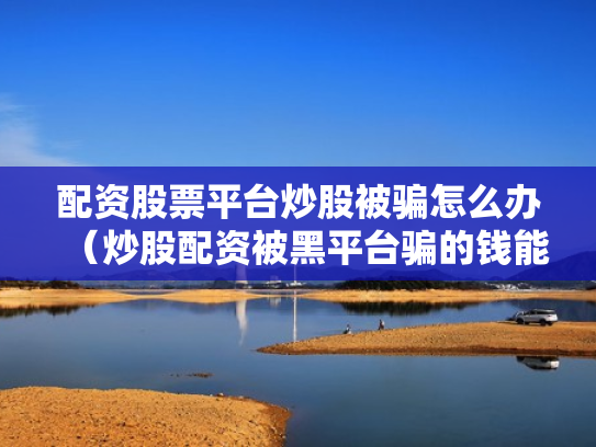配资股票平台炒股被骗怎么办（炒股配资被黑平台骗的钱能追回吗?）