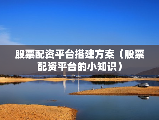 股票配资平台搭建方案（股票配资平台的小知识）