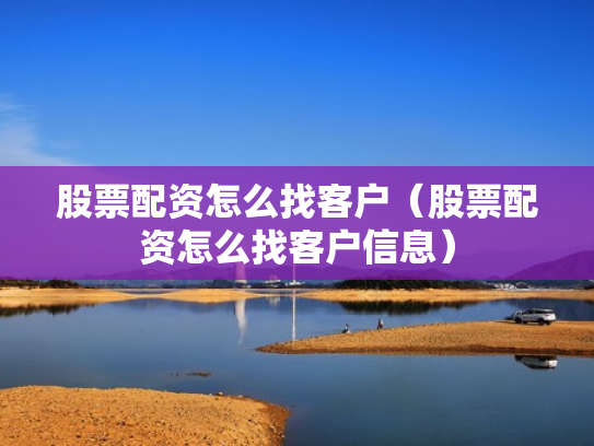 股票配资怎么找客户（股票配资怎么找客户信息）