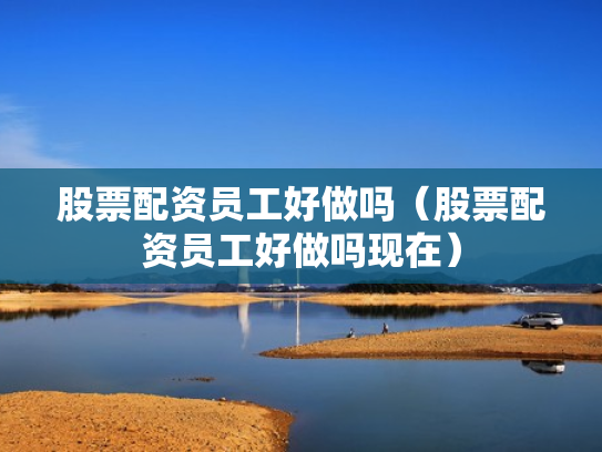 股票配资员工好做吗（股票配资员工好做吗现在）