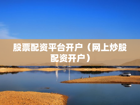 股票配资平台开户（网上炒股配资开户）