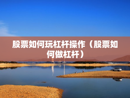 股票如何玩杠杆操作（股票如何做杠杆）