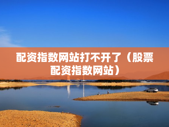 配资指数网站打不开了（股票配资指数网站）