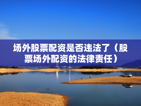 场外股票配资是否违法了（股票场外配资的法律责任）