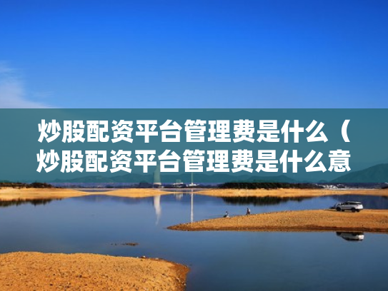 炒股配资平台管理费是什么（炒股配资平台管理费是什么意思啊）