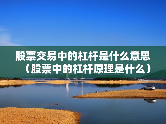 股票交易中的杠杆是什么意思（股票中的杠杆原理是什么）