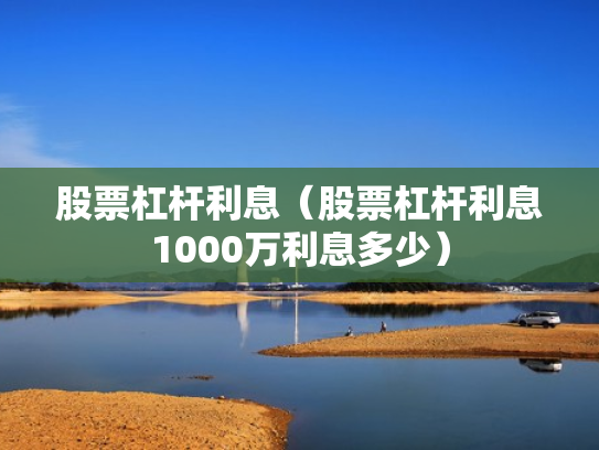 股票杠杆利息（股票杠杆利息1000万利息多少）