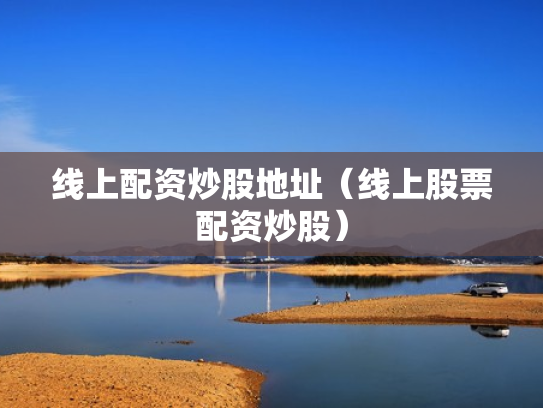 线上配资炒股地址（线上股票配资炒股）