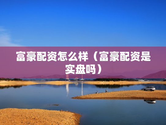富豪配资怎么样（富豪配资是实盘吗）
